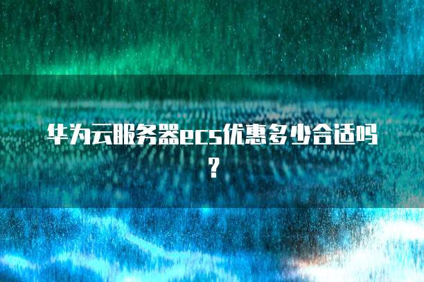 华为云服务器ecs优惠多少合适吗?