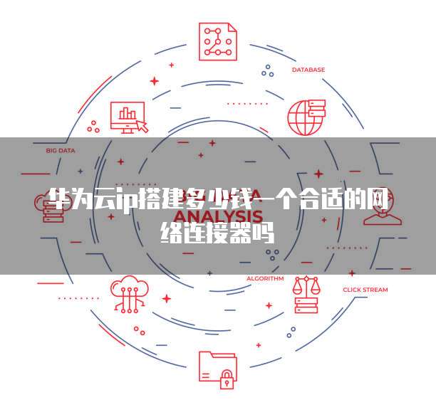 华为云ip搭建多少钱一个合适的网络连接器吗