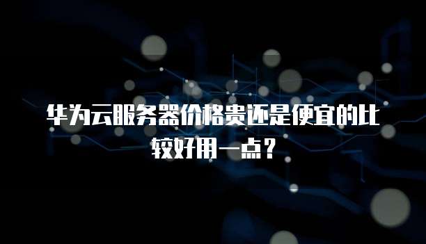 华为云服务器价格贵还是便宜的比较好用一点?