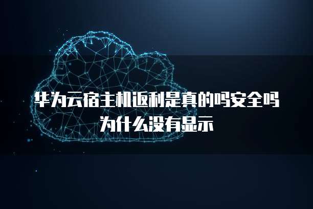 华为云宿主机返利是真的吗安全吗为什么没有显示