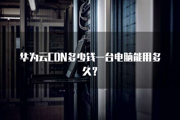 华为云CDN多少钱一台电脑能用多久?