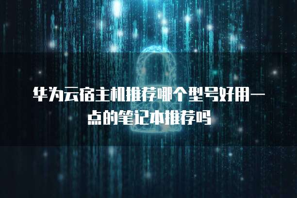 华为云宿主机推荐哪个型号好用一点的笔记本推荐吗