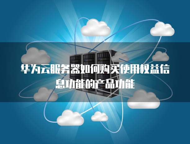 华为云服务器如何购买使用权益信息功能的产品功能