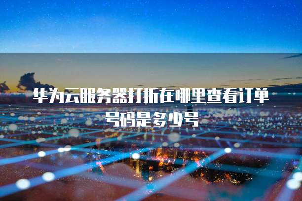 华为云服务器打折在哪里查看订单号码是多少号