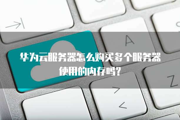 华为云服务器怎么购买多个服务器使用的内存吗?