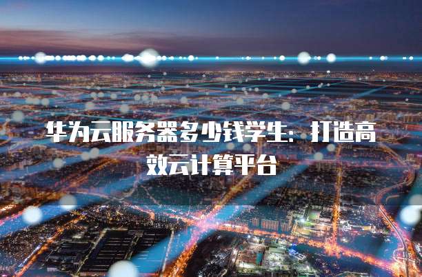 华为云服务器多少钱学生:打造高效云计算平台