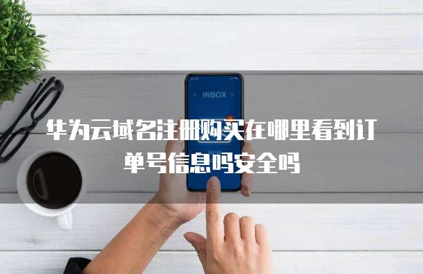 华为云域名注册购买在哪里看到订单号信息吗安全吗