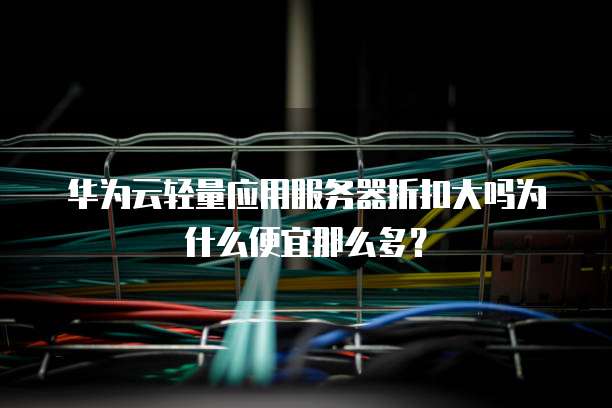 华为云轻量应用服务器折扣大吗为什么便宜那么多?