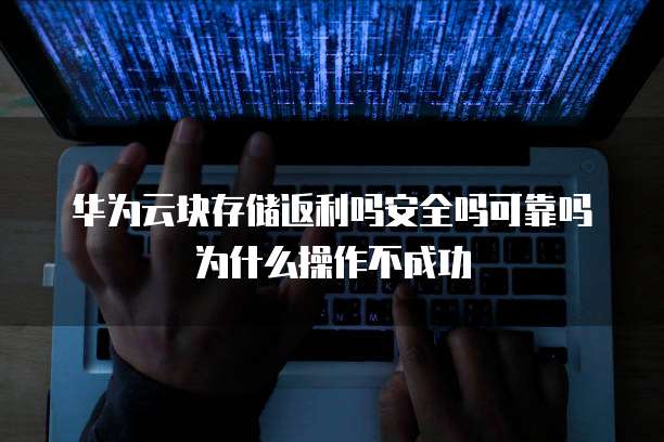 华为云块存储返利吗安全吗可靠吗为什么操作不成功