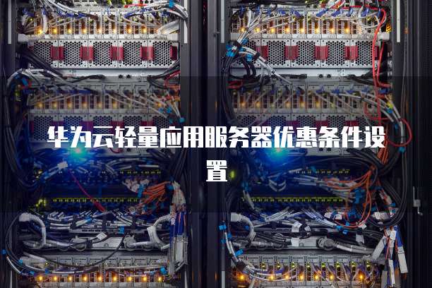 华为云轻量应用服务器优惠条件设置