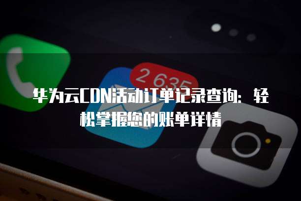 华为云CDN活动订单记录查询:轻松掌握您的账单详情