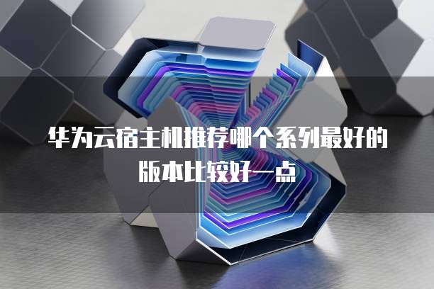 华为云宿主机推荐哪个系列最好的版本比较好一点