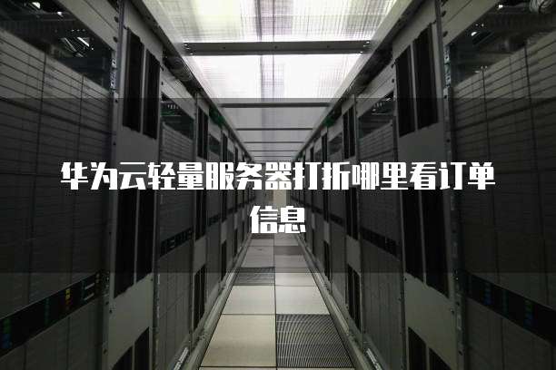 华为云轻量服务器打折哪里看订单信息