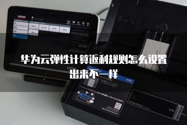 华为云弹性计算返利规则怎么设置出来不一样