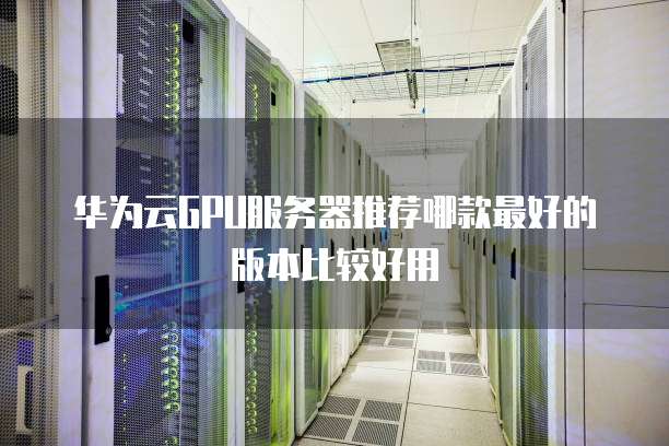 华为云GPU服务器推荐哪款最好的版本比较好用