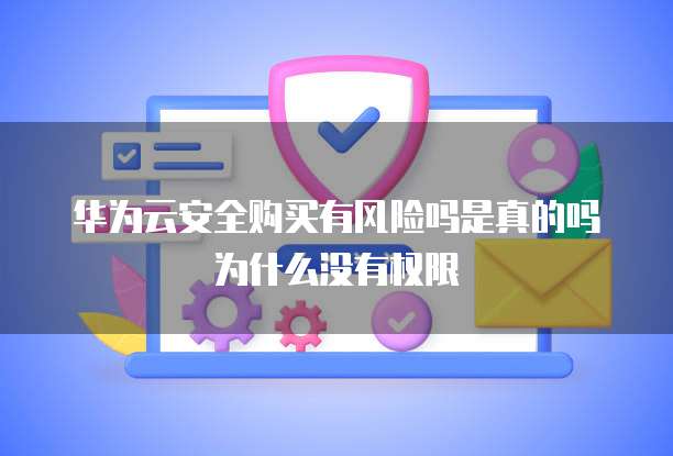 华为云安全购买有风险吗是真的吗为什么没有权限