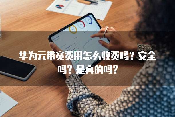 华为云带宽费用怎么收费吗？安全吗？是真的吗？