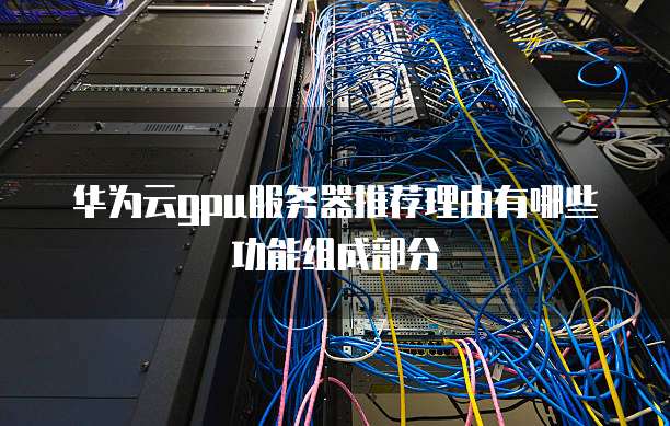 华为云gpu服务器推荐理由有哪些功能组成部分