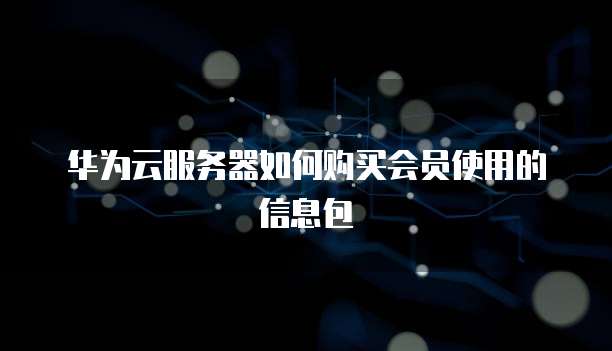 华为云服务器如何购买会员使用的信息包