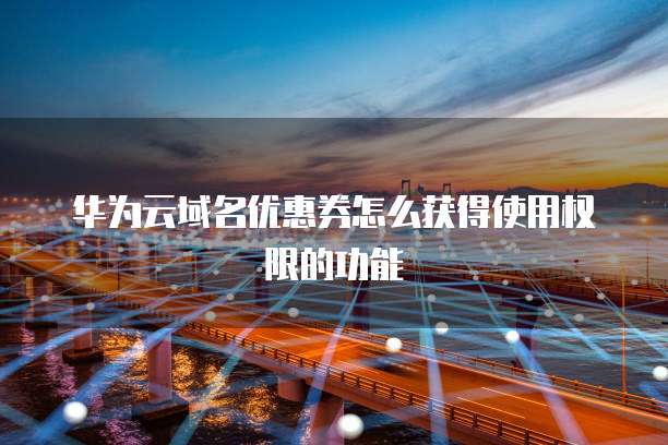 华为云域名优惠券怎么获得使用权限的功能