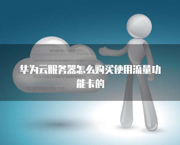 华为云服务器怎么购买使用流量功能卡的