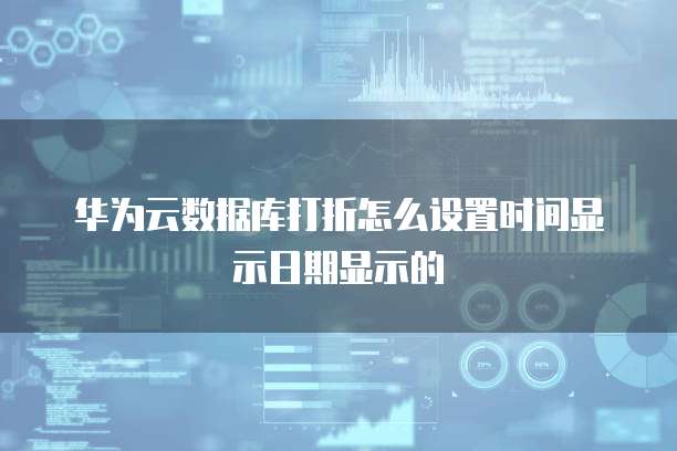 华为云数据库打折怎么设置时间显示日期显示的