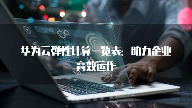 华为云弹性计算一览表:助力企业高效运作