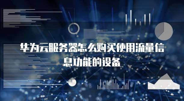 华为云服务器怎么购买使用流量信息功能的设备