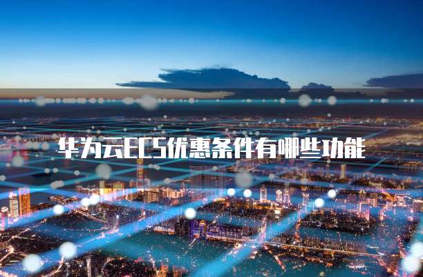 华为云ECS优惠条件有哪些功能