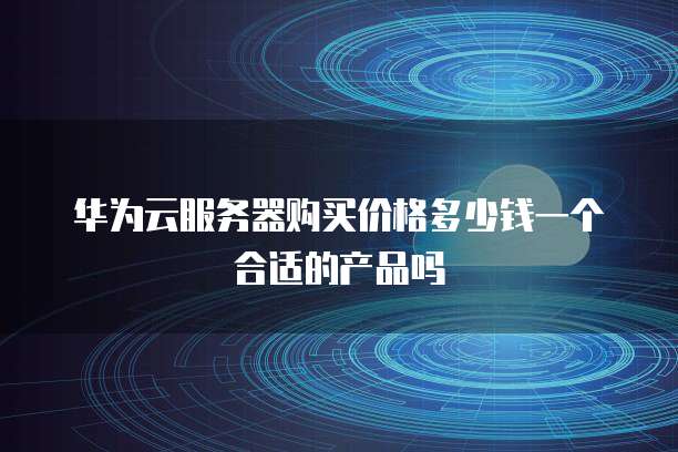 华为云服务器购买价格多少钱一个合适的产品吗