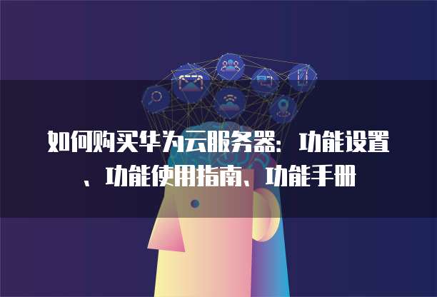 如何购买华为云服务器:功能设置、功能使用指南、功能手册