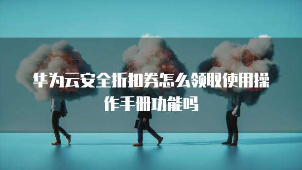 华为云安全折扣券怎么领取使用操作手册功能吗