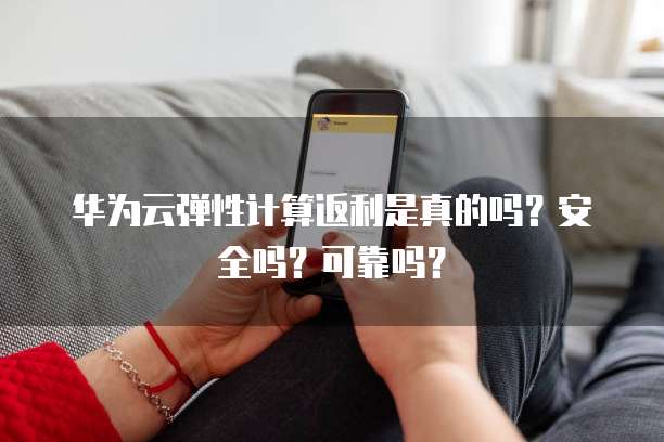 华为云弹性计算返利是真的吗?安全吗?可靠吗?
