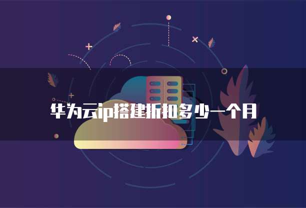 华为云ip搭建折扣多少一个月