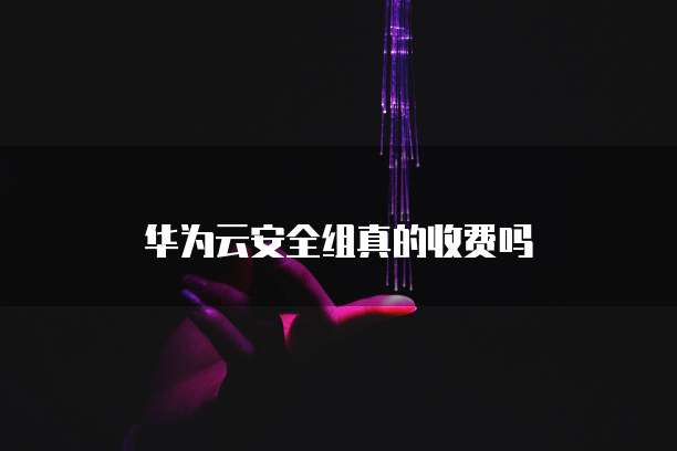 华为云安全组真的收费吗