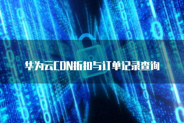 华为云CDN折扣与订单记录查询
