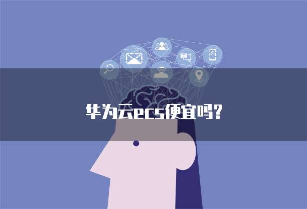 华为云ecs便宜吗?
