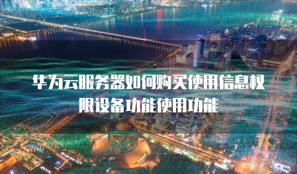华为云服务器如何购买使用信息权限设备功能使用功能