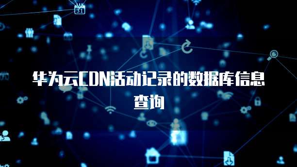 华为云CDN活动记录的数据库信息查询