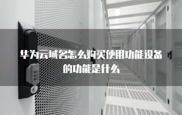 华为云域名怎么购买使用功能设备的功能是什么