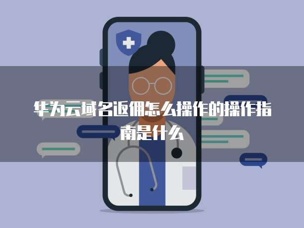 华为云域名返佣怎么操作的操作指南是什么
