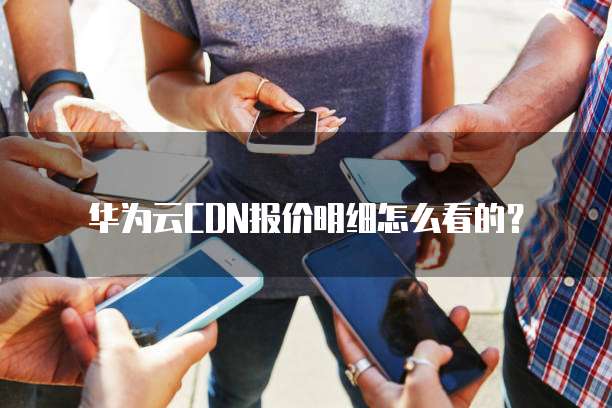 华为云CDN报价明细怎么看的?