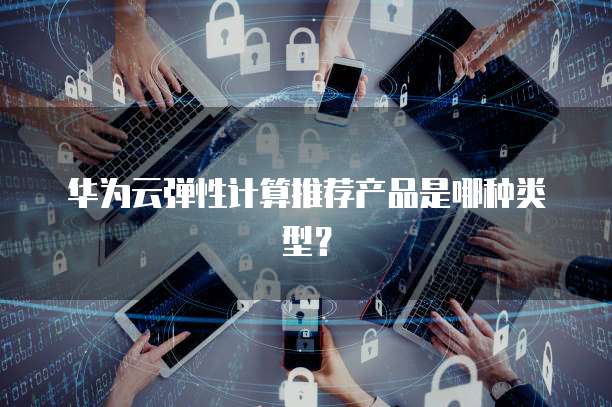 华为云弹性计算推荐产品是哪种类型?