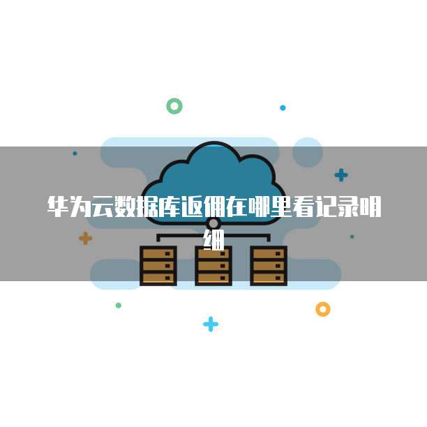 华为云数据库返佣在哪里看记录明细