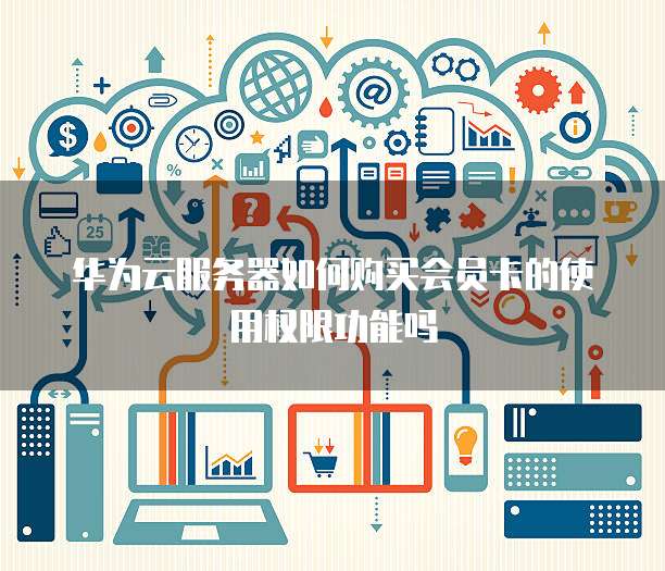 华为云服务器如何购买会员卡的使用权限功能吗
