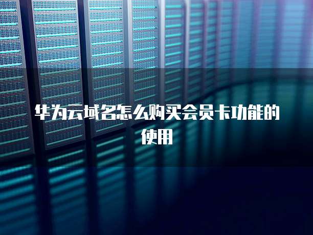 华为云域名怎么购买会员卡功能的使用