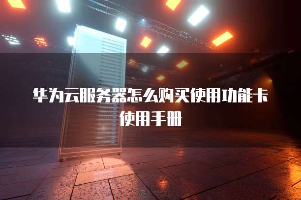 华为云服务器怎么购买使用功能卡使用手册