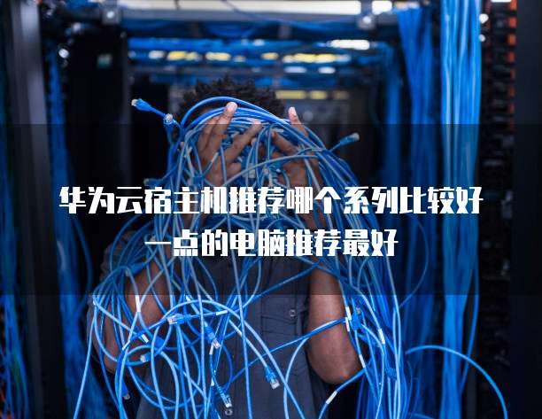 华为云宿主机推荐哪个系列比较好一点的电脑推荐最好