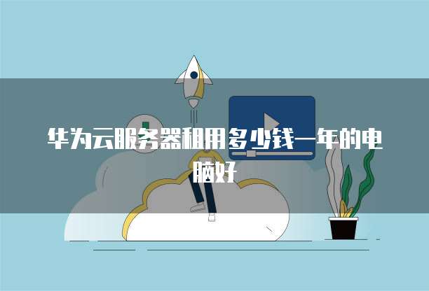 华为云服务器租用多少钱一年的电脑好