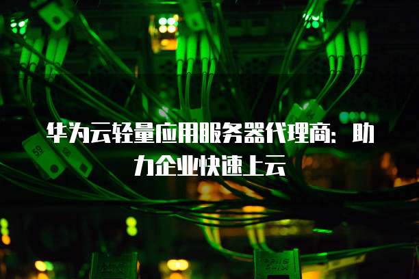 华为云轻量应用服务器代理商：助力企业快速上云
